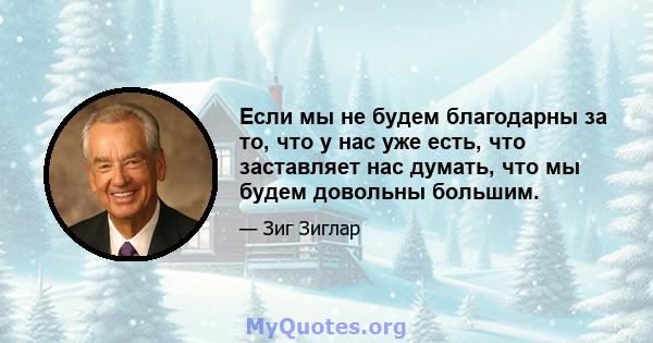 Если мы не будем благодарны за то, что у нас уже есть, что заставляет нас думать, что мы будем довольны большим.