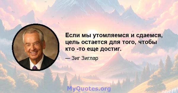 Если мы утомляемся и сдаемся, цель остается для того, чтобы кто -то еще достиг.