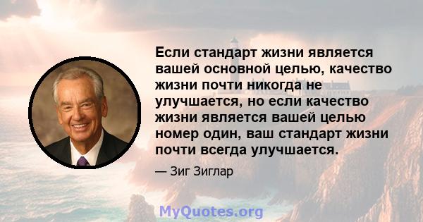 Если стандарт жизни является вашей основной целью, качество жизни почти никогда не улучшается, но если качество жизни является вашей целью номер один, ваш стандарт жизни почти всегда улучшается.