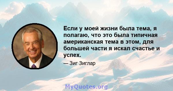 Если у моей жизни была тема, я полагаю, что это была типичная американская тема в этом, для большей части я искал счастье и успех.