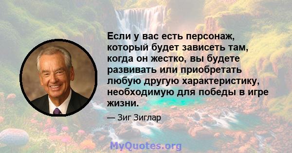 Если у вас есть персонаж, который будет зависеть там, когда он жестко, вы будете развивать или приобретать любую другую характеристику, необходимую для победы в игре жизни.