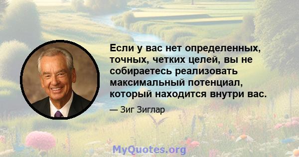 Если у вас нет определенных, точных, четких целей, вы не собираетесь реализовать максимальный потенциал, который находится внутри вас.