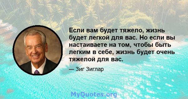 Если вам будет тяжело, жизнь будет легкой для вас. Но если вы настаиваете на том, чтобы быть легким в себе, жизнь будет очень тяжелой для вас.