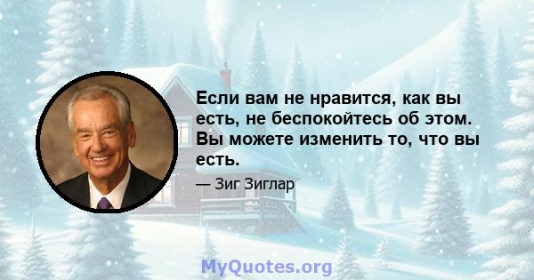 Если вам не нравится, как вы есть, не беспокойтесь об этом. Вы можете изменить то, что вы есть.