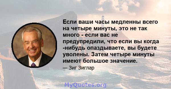 Если ваши часы медленны всего на четыре минуты, это не так много - если вас не предупредили, что если вы когда -нибудь опаздываете, вы будете уволены. Затем четыре минуты имеют большое значение.