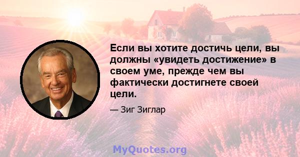 Если вы хотите достичь цели, вы должны «увидеть достижение» в своем уме, прежде чем вы фактически достигнете своей цели.