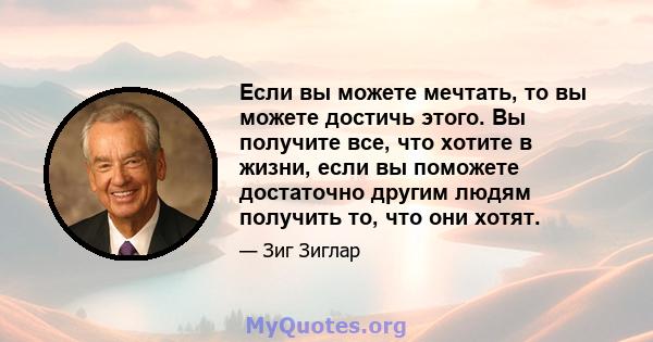 Если вы можете мечтать, то вы можете достичь этого. Вы получите все, что хотите в жизни, если вы поможете достаточно другим людям получить то, что они хотят.