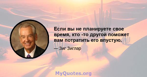 Если вы не планируете свое время, кто -то другой поможет вам потратить его впустую.