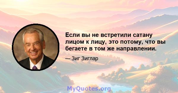 Если вы не встретили сатану лицом к лицу, это потому, что вы бегаете в том же направлении.