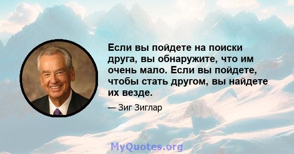 Если вы пойдете на поиски друга, вы обнаружите, что им очень мало. Если вы пойдете, чтобы стать другом, вы найдете их везде.