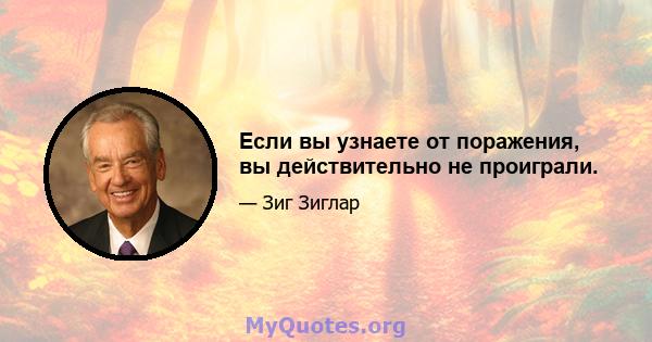 Если вы узнаете от поражения, вы действительно не проиграли.