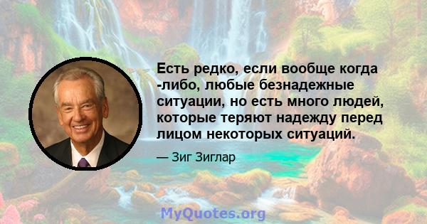 Есть редко, если вообще когда -либо, любые безнадежные ситуации, но есть много людей, которые теряют надежду перед лицом некоторых ситуаций.