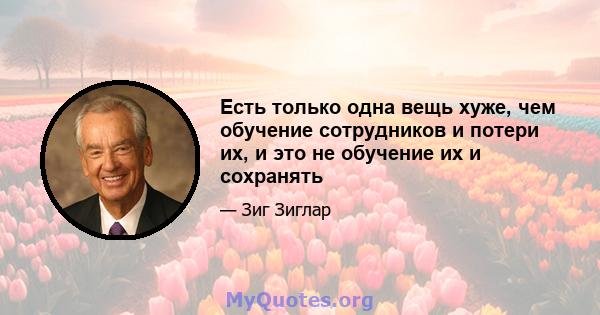 Есть только одна вещь хуже, чем обучение сотрудников и потери их, и это не обучение их и сохранять