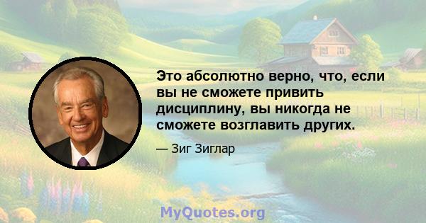 Это абсолютно верно, что, если вы не сможете привить дисциплину, вы никогда не сможете возглавить других.