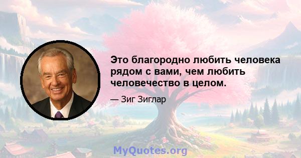 Это благородно любить человека рядом с вами, чем любить человечество в целом.