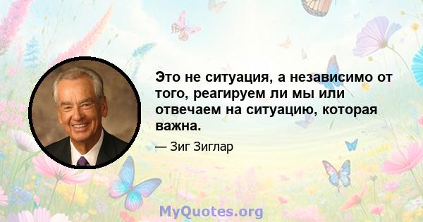 Это не ситуация, а независимо от того, реагируем ли мы или отвечаем на ситуацию, которая важна.