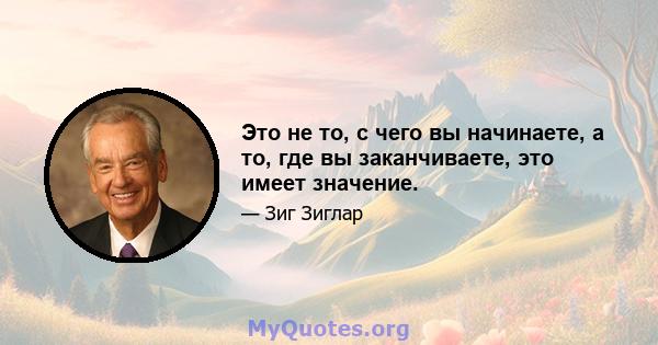 Это не то, с чего вы начинаете, а то, где вы заканчиваете, это имеет значение.