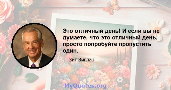 Это отличный день! И если вы не думаете, что это отличный день, просто попробуйте пропустить один.