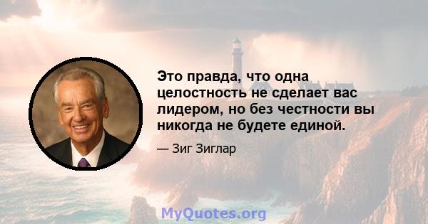 Это правда, что одна целостность не сделает вас лидером, но без честности вы никогда не будете единой.