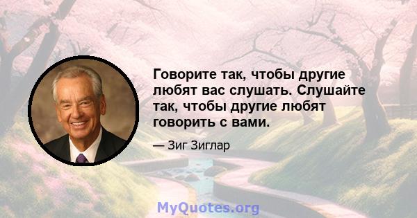 Говорите так, чтобы другие любят вас слушать. Слушайте так, чтобы другие любят говорить с вами.