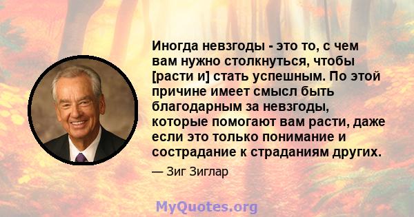 Иногда невзгоды - это то, с чем вам нужно столкнуться, чтобы [расти и] стать успешным. По этой причине имеет смысл быть благодарным за невзгоды, которые помогают вам расти, даже если это только понимание и сострадание к 