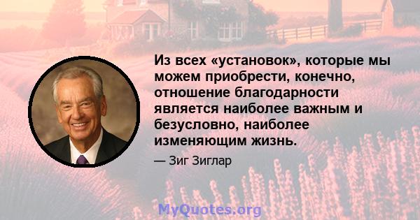 Из всех «установок», которые мы можем приобрести, конечно, отношение благодарности является наиболее важным и безусловно, наиболее изменяющим жизнь.