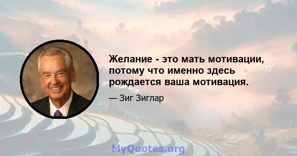 Желание - это мать мотивации, потому что именно здесь рождается ваша мотивация.