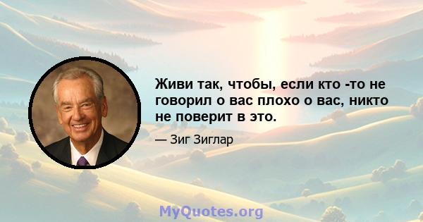 Живи так, чтобы, если кто -то не говорил о вас плохо о вас, никто не поверит в это.