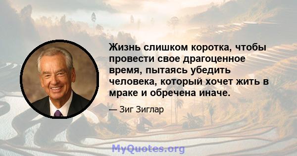 Жизнь слишком коротка, чтобы провести свое драгоценное время, пытаясь убедить человека, который хочет жить в мраке и обречена иначе.