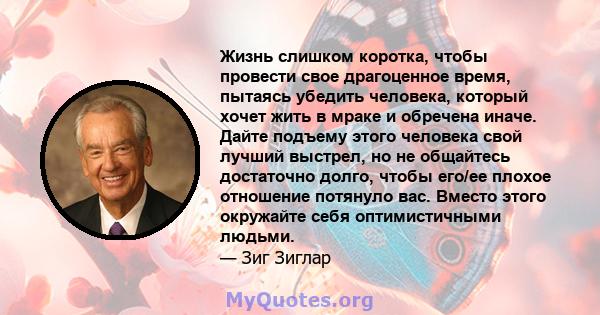 Жизнь слишком коротка, чтобы провести свое драгоценное время, пытаясь убедить человека, который хочет жить в мраке и обречена иначе. Дайте подъему этого человека свой лучший выстрел, но не общайтесь достаточно долго,