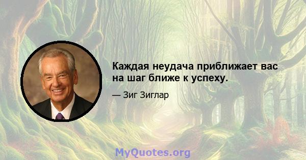 Каждая неудача приближает вас на шаг ближе к успеху.