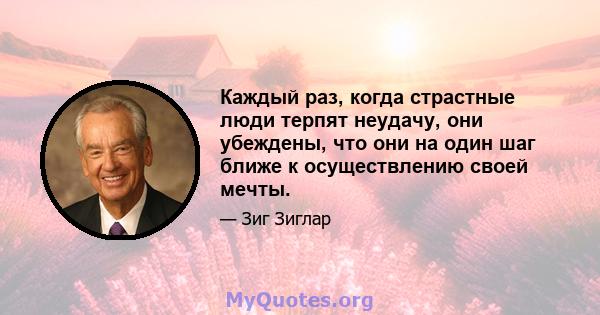 Каждый раз, когда страстные люди терпят неудачу, они убеждены, что они на один шаг ближе к осуществлению своей мечты.