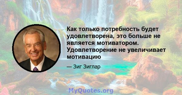 Как только потребность будет удовлетворена, это больше не является мотиватором. Удовлетворение не увеличивает мотивацию