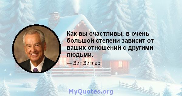 Как вы счастливы, в очень большой степени зависит от ваших отношений с другими людьми.