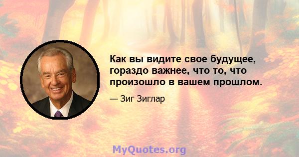 Как вы видите свое будущее, гораздо важнее, что то, что произошло в вашем прошлом.