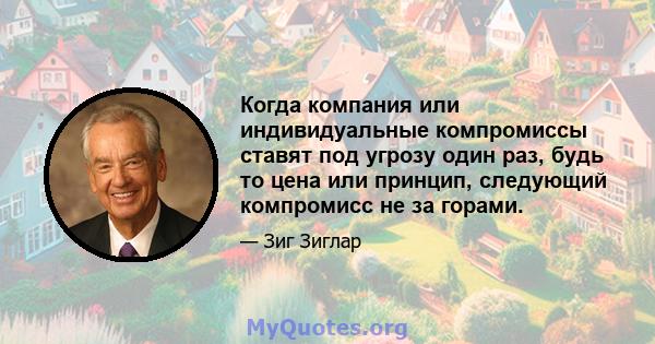 Когда компания или индивидуальные компромиссы ставят под угрозу один раз, будь то цена или принцип, следующий компромисс не за горами.