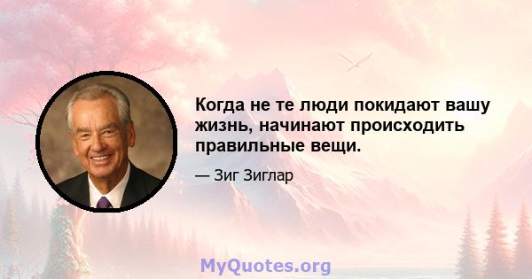 Когда не те люди покидают вашу жизнь, начинают происходить правильные вещи.