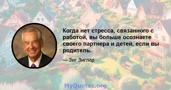 Когда нет стресса, связанного с работой, вы больше осознаете своего партнера и детей, если вы родитель.