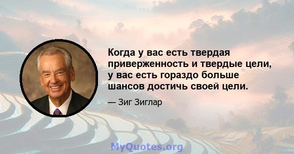 Когда у вас есть твердая приверженность и твердые цели, у вас есть гораздо больше шансов достичь своей цели.