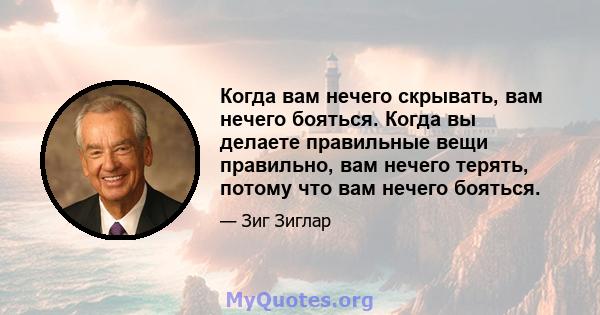 Когда вам нечего скрывать, вам нечего бояться. Когда вы делаете правильные вещи правильно, вам нечего терять, потому что вам нечего бояться.