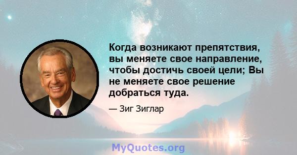 Когда возникают препятствия, вы меняете свое направление, чтобы достичь своей цели; Вы не меняете свое решение добраться туда.