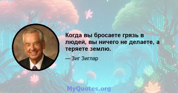 Когда вы бросаете грязь в людей, вы ничего не делаете, а теряете землю.