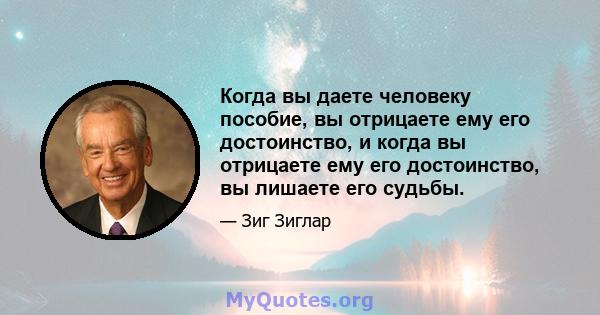 Когда вы даете человеку пособие, вы отрицаете ему его достоинство, и когда вы отрицаете ему его достоинство, вы лишаете его судьбы.