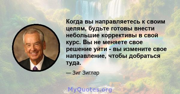 Когда вы направляетесь к своим целям, будьте готовы внести небольшие коррективы в свой курс. Вы не меняете свое решение уйти - вы измените свое направление, чтобы добраться туда.