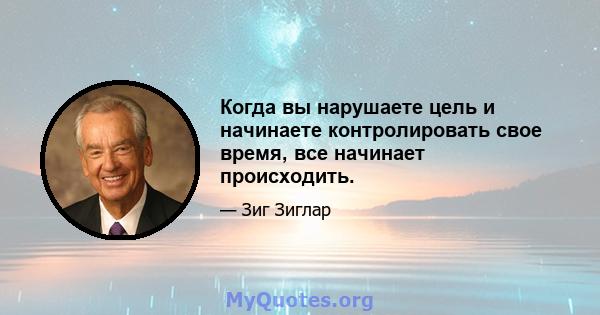 Когда вы нарушаете цель и начинаете контролировать свое время, все начинает происходить.