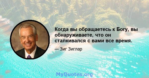 Когда вы обращаетесь к Богу, вы обнаруживаете, что он сталкивался с вами все время.