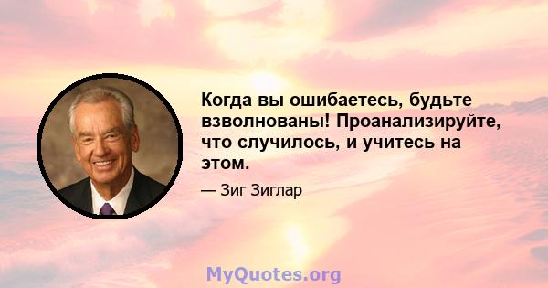 Когда вы ошибаетесь, будьте взволнованы! Проанализируйте, что случилось, и учитесь на этом.