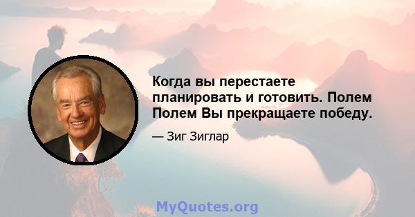 Когда вы перестаете планировать и готовить. Полем Полем Вы прекращаете победу.