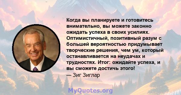 Когда вы планируете и готовитесь внимательно, вы можете законно ожидать успеха в своих усилиях. Оптимистичный, позитивный разум с большей вероятностью придумывает творческие решения, чем ум, который останавливается на