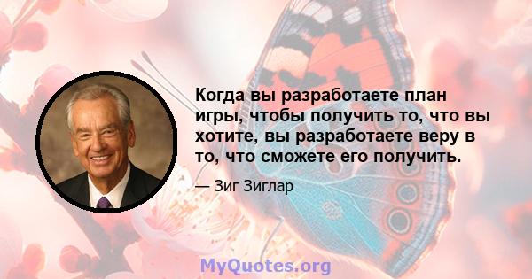 Когда вы разработаете план игры, чтобы получить то, что вы хотите, вы разработаете веру в то, что сможете его получить.